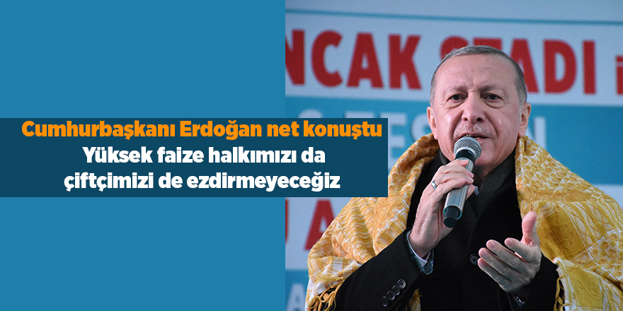 Cumhurbaşkanı Erdoğan net konuştu:  Yüksek faize halkımızı da çiftçimizi de ezdirmeyeceğiz