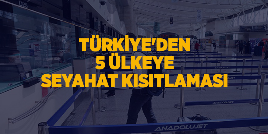 Türkiye'den 5 ülkeye seyahat kısıtlaması