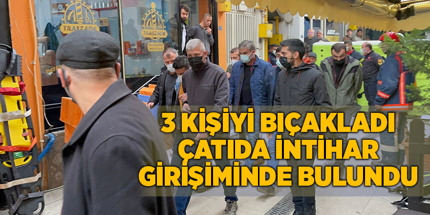 3 kişiyi bıçakladı çatıda intihar girişiminde bulundu