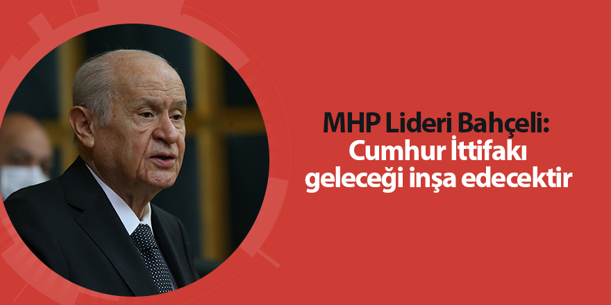 MHP Lideri Bahçeli:  Cumhur İttifakı geleceği inşa edecektir