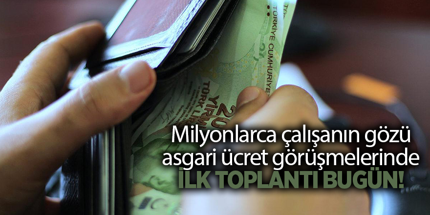 Milyonlarca çalışanın gözü asgari ücret görüşmelerinde İlk toplantı bugün!