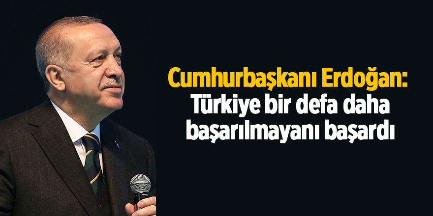 Cumhurbaşkanı Erdoğan:  Türkiye bir defa daha başarılmayanı başardı