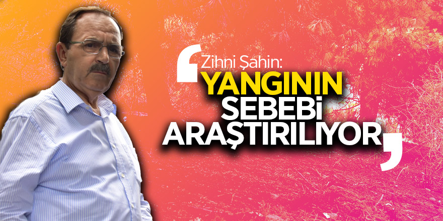 Zihni Şahin: ‘Yangının sebebi araştırılıyor’ 