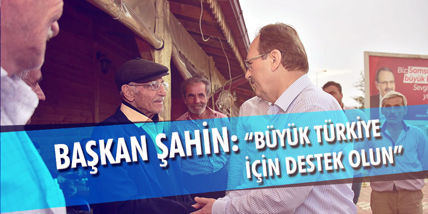 Başkan Şahin: “Büyük Türkiye için destek olun”