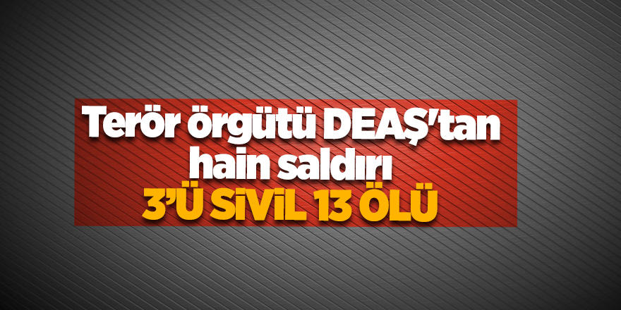 Terör örgütü DEAŞ'tan hain saldırı! 3’ü sivil 13 ölü