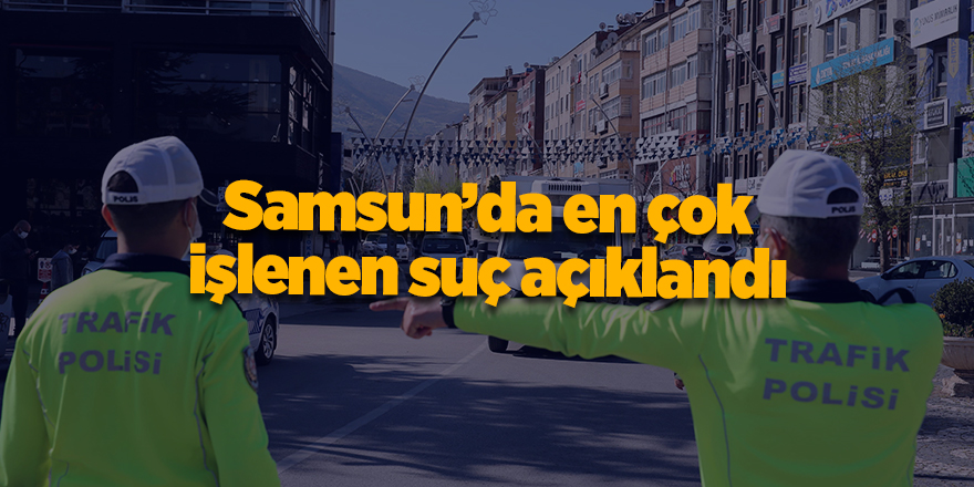 Samsun’da en çok işlenen suç açıklandı - samsun haber