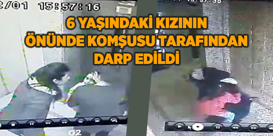 6 yaşındaki kızının önünde komşusu tarafından darp edildi