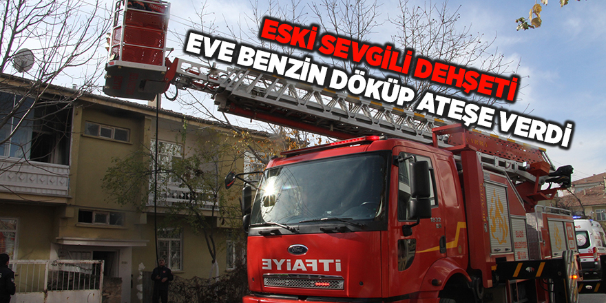 Eski sevgili dehşeti! Eve benzin döküp ateşe verdi 