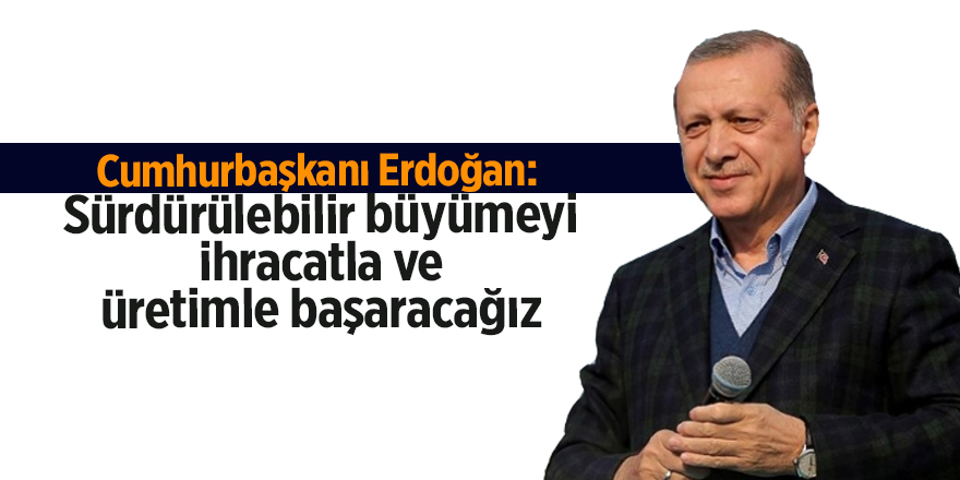 Cumhurbaşkanı Erdoğan:  Sürdürülebilir büyümeyi ihracatla ve üretimle başaracağız