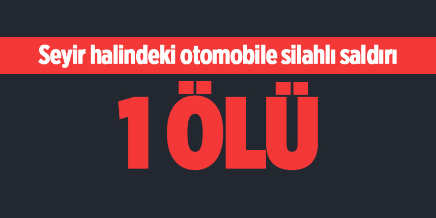 Seyir halindeki otomobile silahlı saldırı! 1 ölü