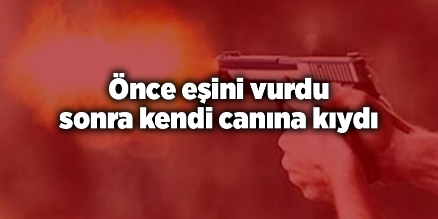 Önce eşini vurdu sonra kendi canına kıydı