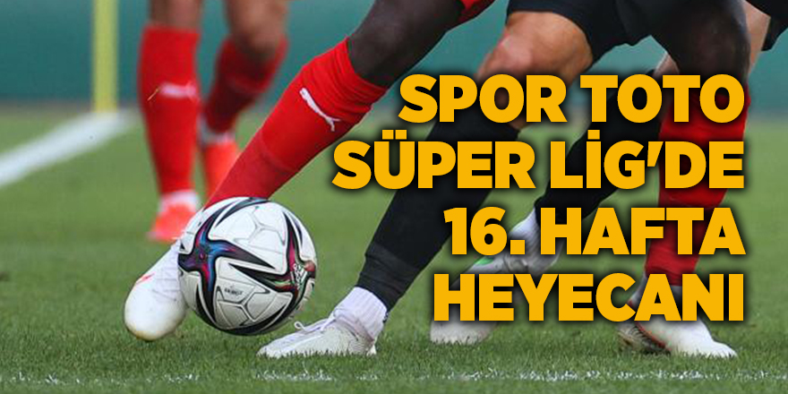 Spor Toto Süper Lig'de 16. hafta heyecanı