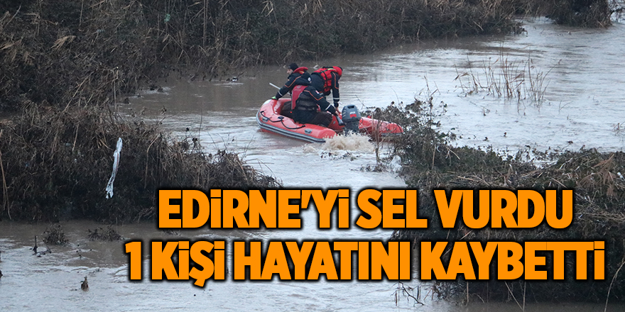 Edirne'yi sel vurdu! 1 kişi hayatını kaybetti