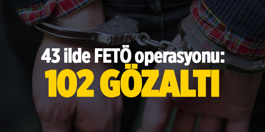 43 ilde FETÖ operasyonu: 102 gözaltı