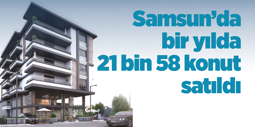 Samsun’da bir yılda 21 bin 58 konut satıldı - samsun haber