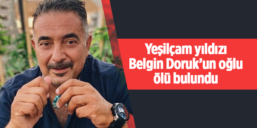 Yeşilçam yıldızı Belgin Doruk’un oğlu ölü bulundu