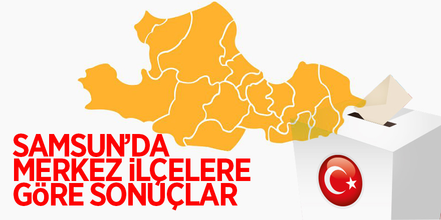 Samsun’da 24 Haziran seçimlerinde ilçelere göre sonuçlar