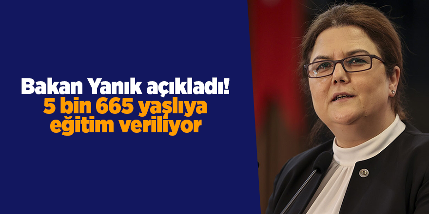 Bakan Yanık açıkladı! 5 bin 665 yaşlıya eğitim veriliyor