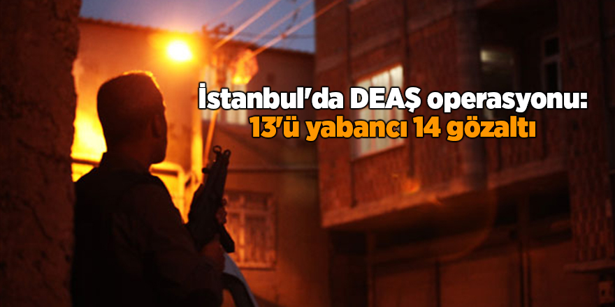 İstanbul'da DEAŞ operasyonu: 13'ü yabancı 14 gözaltı