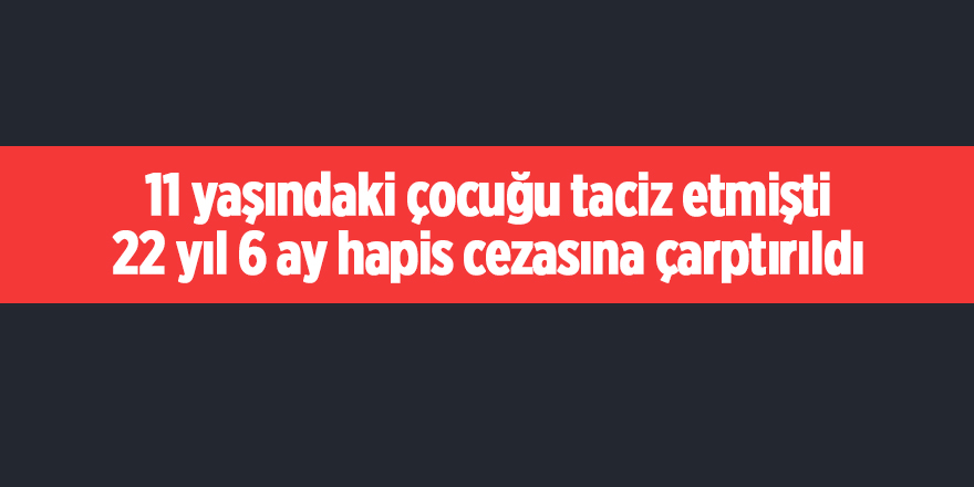 11 yaşındaki çocuğu taciz etmişti 22 yıl 6 ay hapis cezasına çarptırıldı