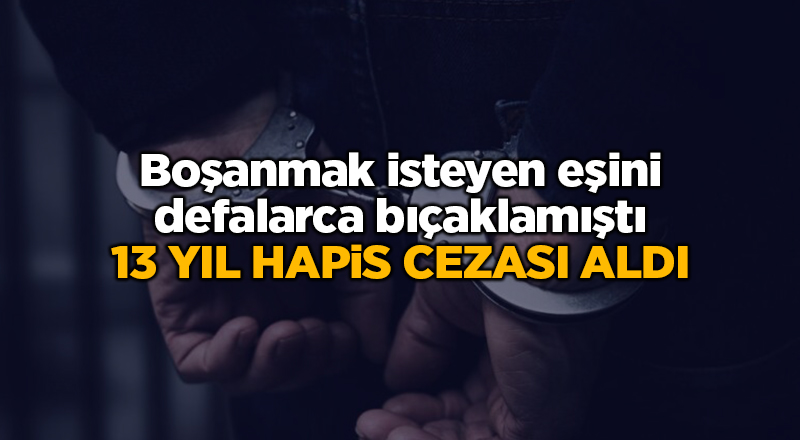 Boşanmak isteyen eşini defalarca bıçaklamıştı 13 yıl hapis cezası aldı