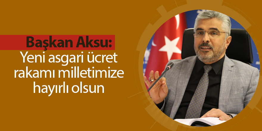 Başkan Aksu: Yeni asgari ücret rakamı milletimize hayırlı olsun - samsun haber