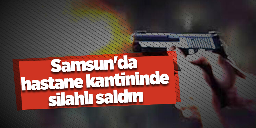 Samsun'da hastane kantininde silahlı saldırı - samsun haber