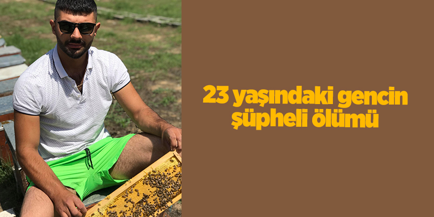 23 yaşındaki gencin şüpheli ölümü