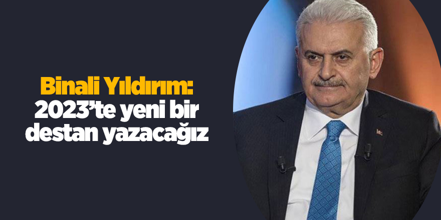 Binali Yıldırım: 2023’te yeni bir destan yazacağız