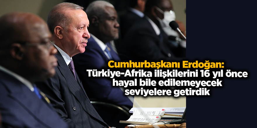 Cumhurbaşkanı Erdoğan:  Türkiye-Afrika ilişkilerini 16 yıl önce hayal bile edilemeyecek seviyelere getirdik