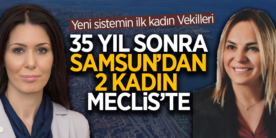 35 yıl sonra Samsun’dan 2 kadın Meclis’te