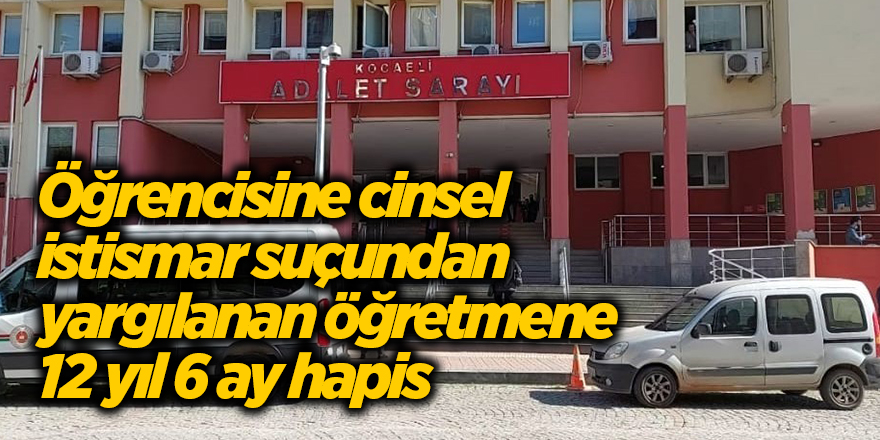 Öğrencisine cinsel istismar suçundan yargılanan öğretmene 12 yıl 6 ay hapis