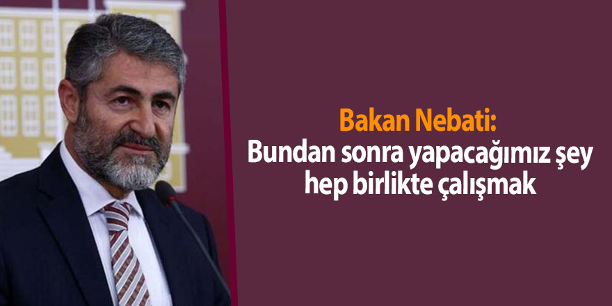 Bakan Nebati:  Bundan sonra yapacağımız şey hep birlikte çalışmak