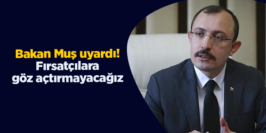 Bakan Muş uyardı! Fırsatçılara göz açtırmayacağız