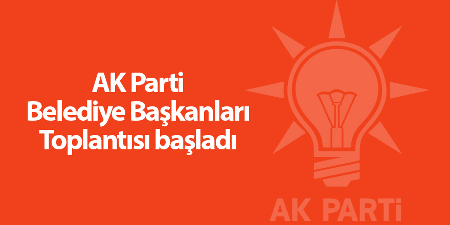 AK Parti Belediye Başkanları Toplantısı başladı