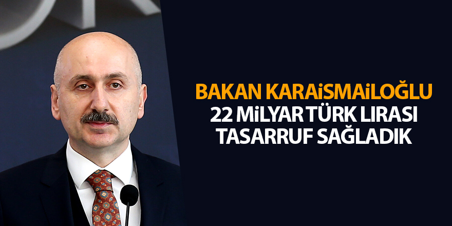 Bakan Karaismailoğlu: 22 milyar Türk lirası tasarruf sağladık