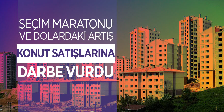 Seçim maratonu ve dolardaki artış konut satışlarına darbe vurdu 