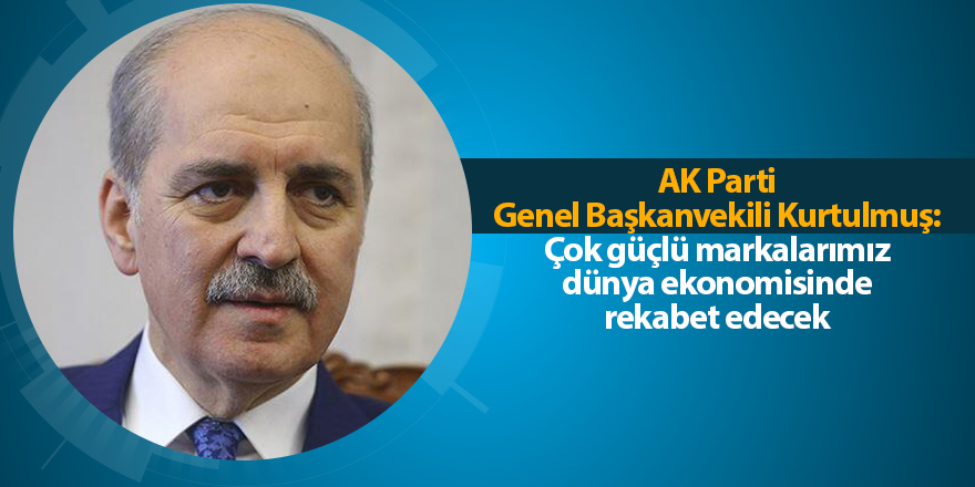 AK Parti Genel Başkanvekili Kurtulmuş: Çok güçlü markalarımız dünya ekonomisinde rekabet edecek