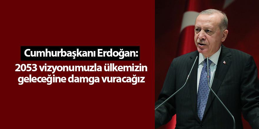 Cumhurbaşkanı Erdoğan: 2053 vizyonumuzla ülkemizin geleceğine damga vuracağız