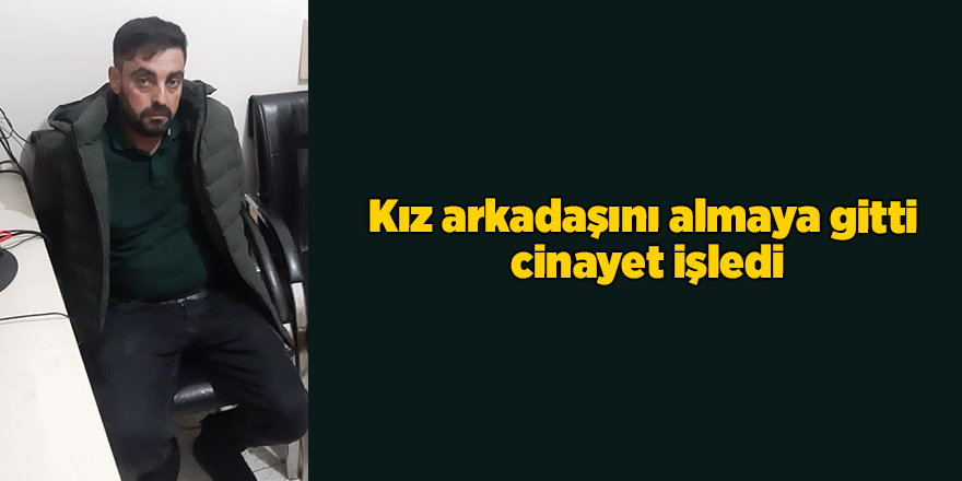 Kız arkadaşını almaya gitti  cinayet işledi