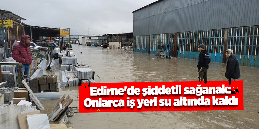 Edirne'de şiddetli sağanak: Onlarca iş yeri su altında kaldı