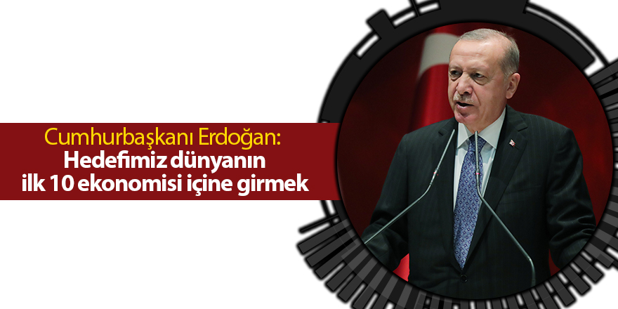 Cumhurbaşkanı Erdoğan:  Hedefimiz dünyanın ilk 10 ekonomisi içine girmek