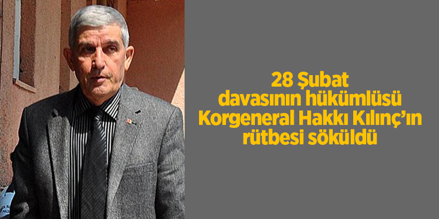 28 Şubat davasının hükümlüsü Korgeneral Hakkı Kılınç’ın rütbesi söküldü