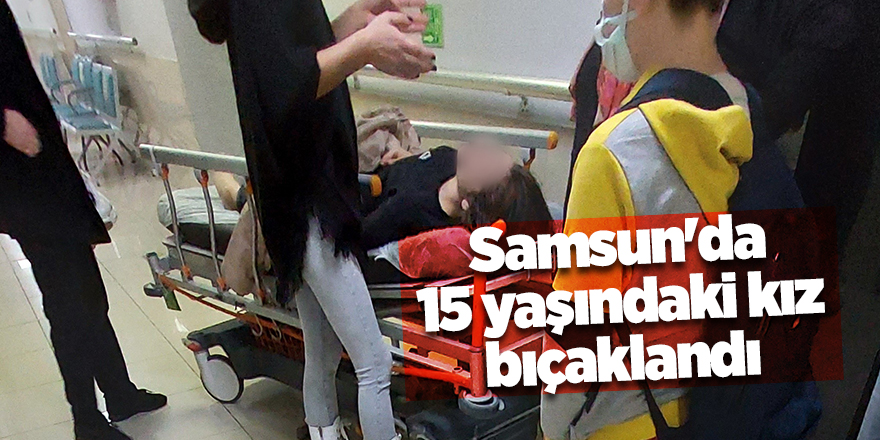 Samsun'da 15 yaşındaki kız bıçaklandı - samsun haber