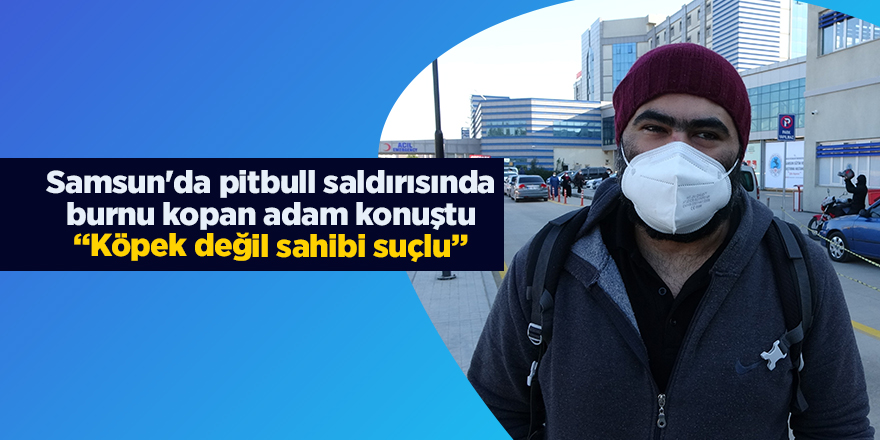 Samsun'da pitbull saldırısında burnu kopan adam konuştu “Köpek değil sahibi suçlu”