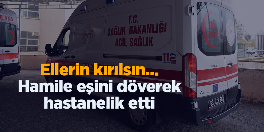 Ellerin kırılsın...  Hamile eşini döverek hastanelik etti