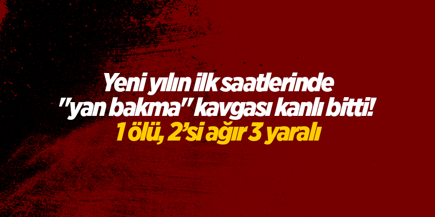 Yeni yılın ilk saatlerinde "yan bakma" kavgası kanlı bitti!  1 ölü, 2’si ağır 3 yaralı