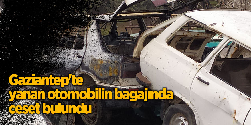 Gaziantep'te yanan otomobilin bagajında ceset bulundu