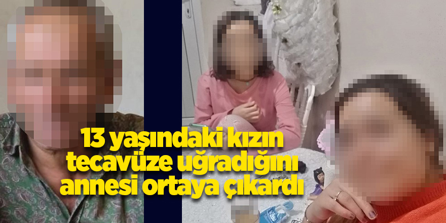 13 yaşındaki kızın tecavüze uğradığını annesi ortaya çıkardı