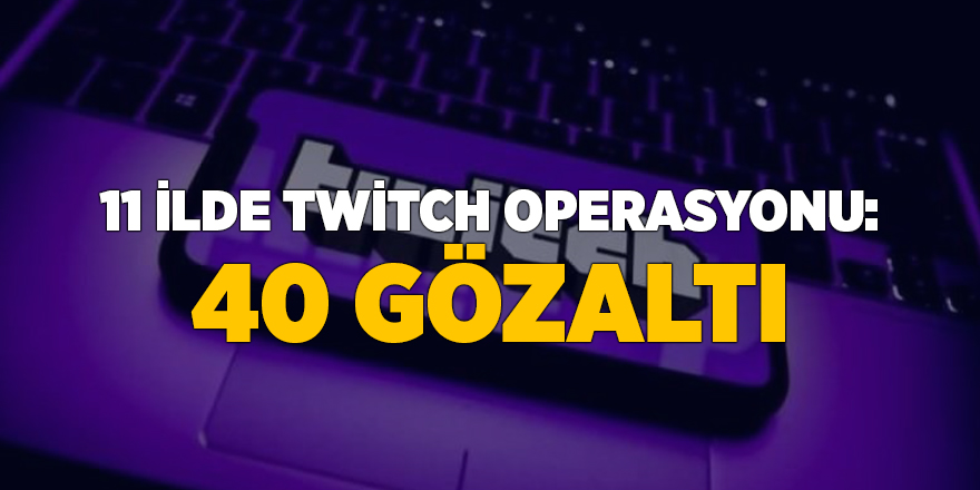 11 ilde Twitch operasyonu: 40 gözaltı